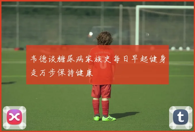 韦德谈糖尿病家族史每日早起健身走万步保持健康
