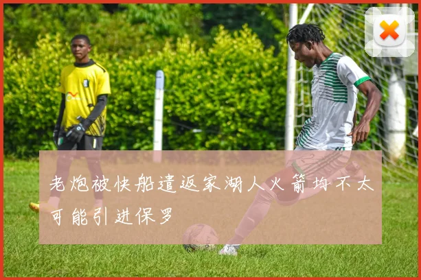 老炮被快船遣返家湖人火箭均不太可能引进保罗