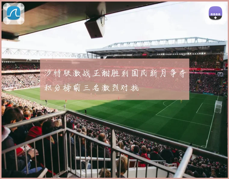 沙特联激战正酣胜利国民新月争夺积分榜前三名激烈对抗