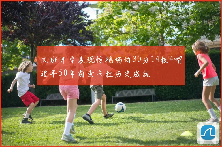 文班开季表现惊艳场均30分14板4帽追平50年前麦卡杜历史成就