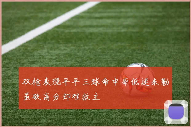 双枪表现平平三球命中率低迷米勒虽砍高分却难救主