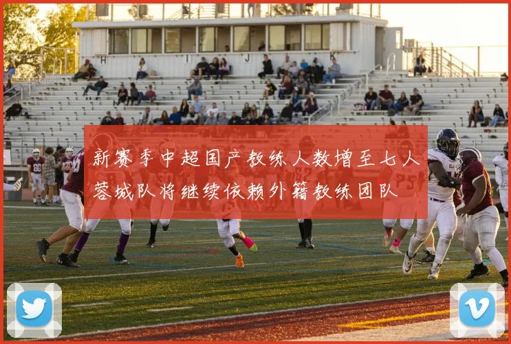 新赛季中超国产教练人数增至七人蓉城队将继续依赖外籍教练团队