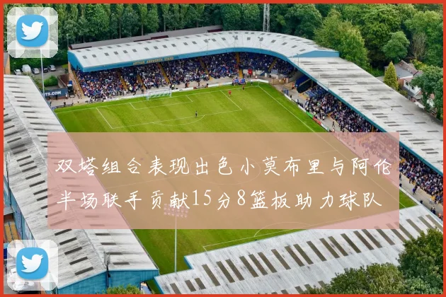 双塔组合表现出色小莫布里与阿伦半场联手贡献15分8篮板助力球队