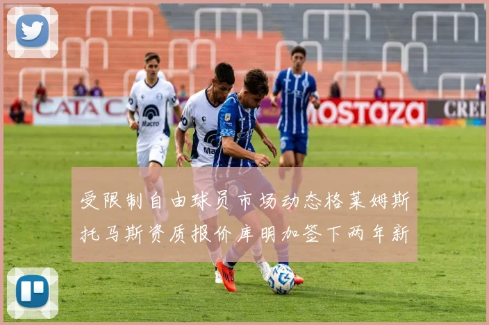 受限制自由球员市场动态格莱姆斯托马斯资质报价库明加签下两年新合同