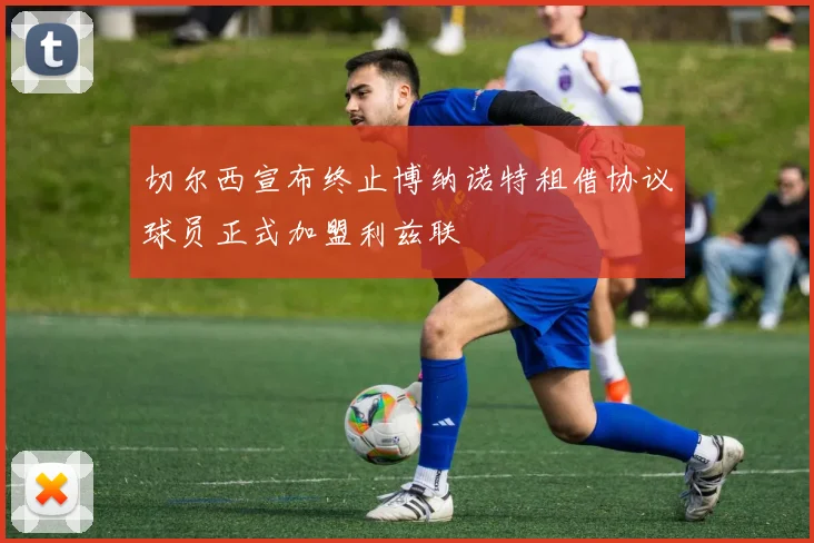 切尔西宣布终止博纳诺特租借协议球员正式加盟利兹联
