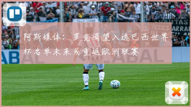 阿斯媒体：罗克渴望入选巴西世界杯名单未来或重返欧洲联赛
