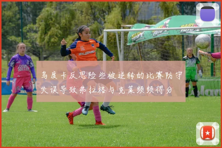 乌度卡反思险些被逆转的比赛防守失误导致弗拉格与克莱频频得分