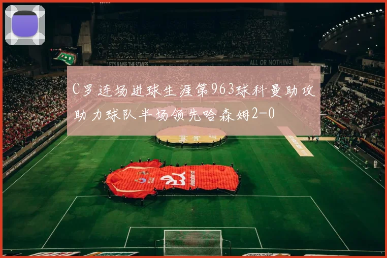 C罗连场进球生涯第963球科曼助攻助力球队半场领先哈森姆2-0