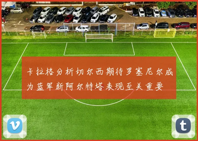 卡拉格分析切尔西期待罗塞尼尔成为蓝军新阿尔特塔表现至关重要