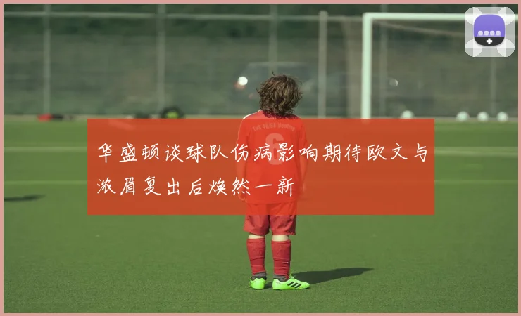 华盛顿谈球队伤病影响期待欧文与浓眉复出后焕然一新
