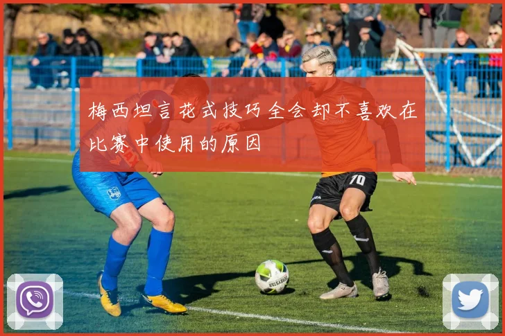 梅西坦言花式技巧全会却不喜欢在比赛中使用的原因