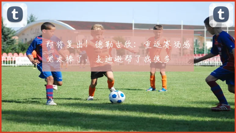 即将复出！德勒古欣：重返赛场感觉太棒了，麦迪逊帮了我很多