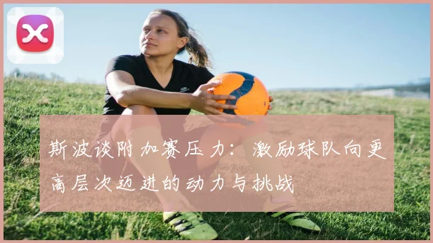 斯波谈附加赛压力：激励球队向更高层次迈进的动力与挑战