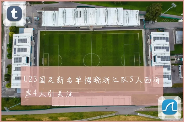 U23国足新名单揭晓浙江队5人西海岸4人引关注