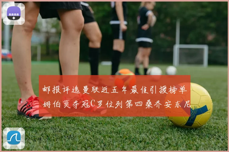 邮报评选曼联近五年最佳引援榜单姆伯莫夺冠C罗位列第四桑乔安东尼排名垫底