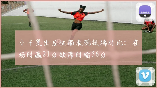 小卡复出后快船表现极端对比：在场时赢21分缺席时输56分
