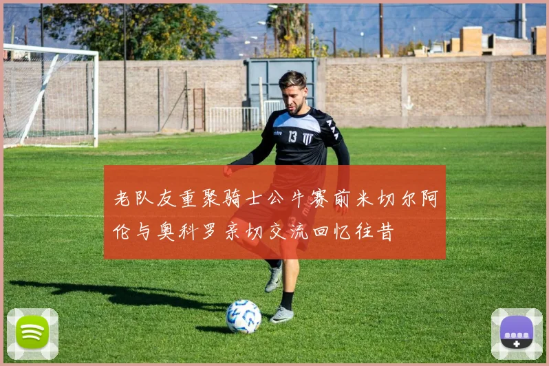 老队友重聚骑士公牛赛前米切尔阿伦与奥科罗亲切交流回忆往昔