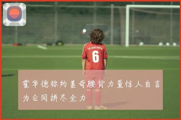 霍华德称约基奇腰背力量惊人自言为合同拼尽全力