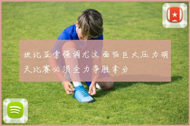 坎比亚索强调尤文面临巨大压力明天比赛必须全力争胜拿分